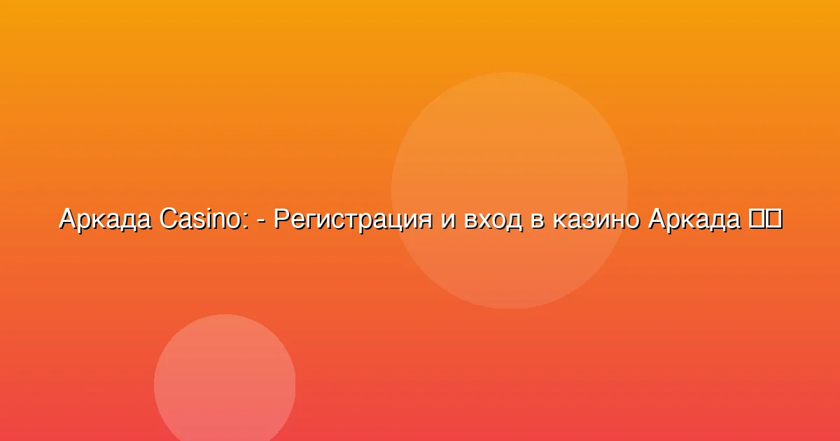 - Регистрация и вход в казино Аркада